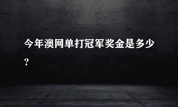 今年澳网单打冠军奖金是多少？