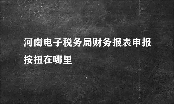 河南电子税务局财务报表申报按扭在哪里