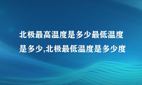 北极最高温度是多少最低温度是多少,北极最低温度是多少度