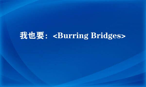 我也要：<Burring Bridges>