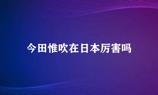 今田惟吹在日本厉害吗