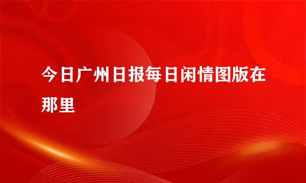 今日广州日报每日闲情图版在那里