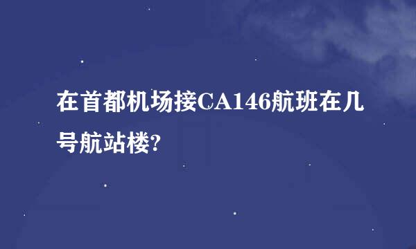 在首都机场接CA146航班在几号航站楼?