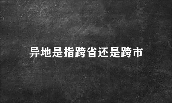 异地是指跨省还是跨市