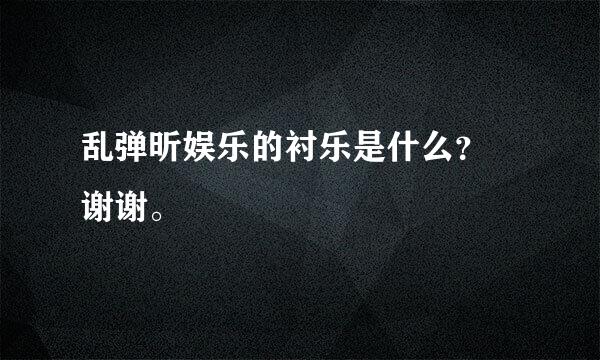 乱弹昕娱乐的衬乐是什么？ 谢谢。