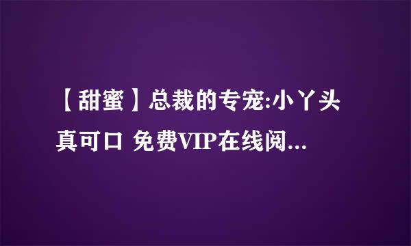 【甜蜜】总裁的专宠:小丫头真可口 免费VIP在线阅读，网站，最好是没广告的