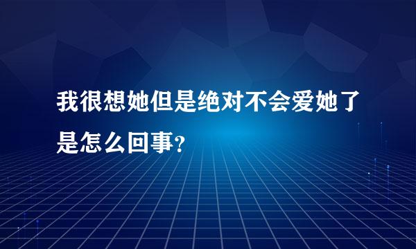 我很想她但是绝对不会爱她了是怎么回事？