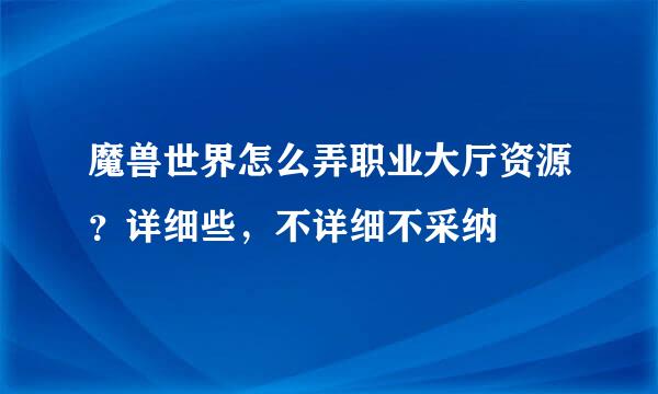 魔兽世界怎么弄职业大厅资源？详细些，不详细不采纳﹉