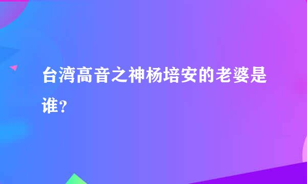 台湾高音之神杨培安的老婆是谁？