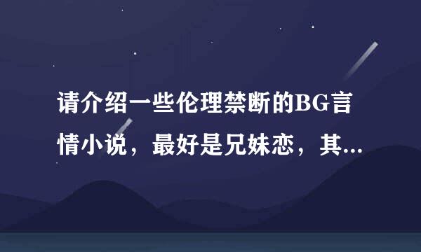 请介绍一些伦理禁断的BG言情小说，最好是兄妹恋，其他也行，最好有下载地址，请各位帮帮忙啦。