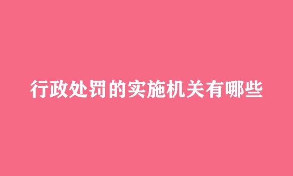 行政处罚的实施机关有哪些