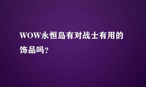 WOW永恒岛有对战士有用的饰品吗？