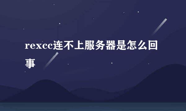 rexcc连不上服务器是怎么回事