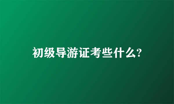 初级导游证考些什么?