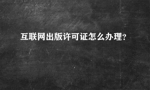 互联网出版许可证怎么办理？