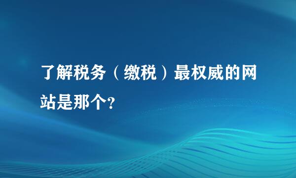 了解税务（缴税）最权威的网站是那个？