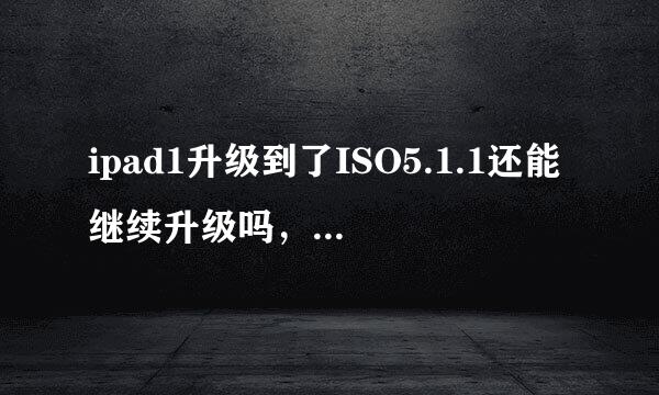 ipad1升级到了ISO5.1.1还能继续升级吗，现在什么都不能干了，是不是要扔了