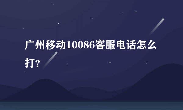 广州移动10086客服电话怎么打？