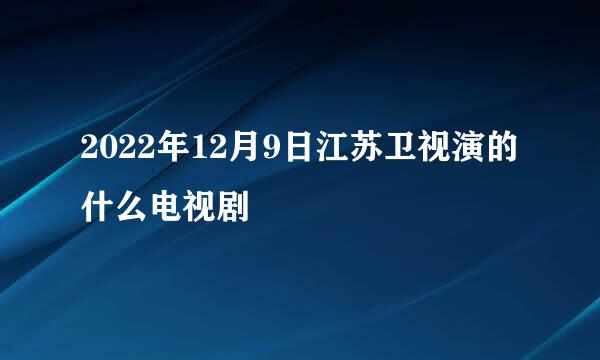 2022年12月9日江苏卫视演的什么电视剧