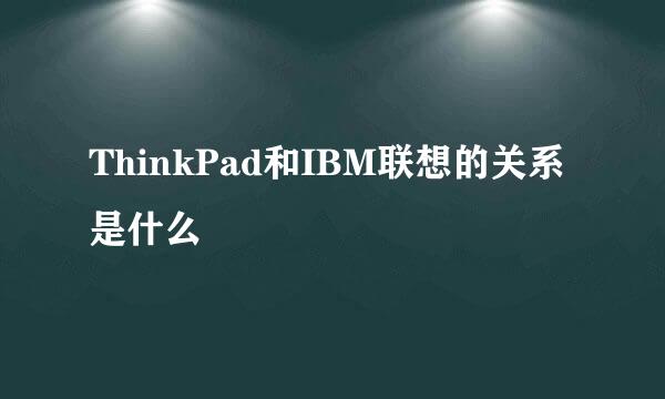 ThinkPad和IBM联想的关系是什么