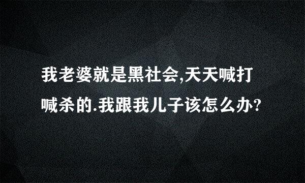 我老婆就是黑社会,天天喊打喊杀的.我跟我儿子该怎么办?