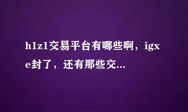 h1z1交易平台有哪些啊，igxe封了，还有那些交易平台啊