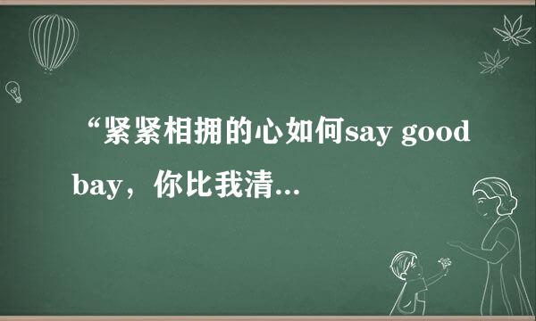 “紧紧相拥的心如何say goodbay，你比我清楚，却还要我说明白” 这是那首歌的歌词？