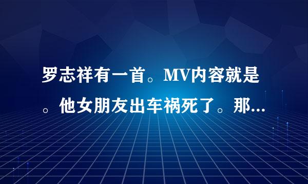 罗志祥有一首。MV内容就是。他女朋友出车祸死了。那个歌的名字