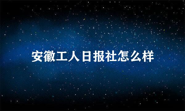 安徽工人日报社怎么样