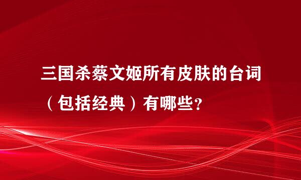 三国杀蔡文姬所有皮肤的台词（包括经典）有哪些？