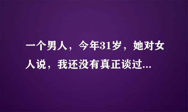 一个男人，今年31岁，她对女人说，我还没有真正谈过恋爱。女人说，不要被别人听到啊。这是什么意思?