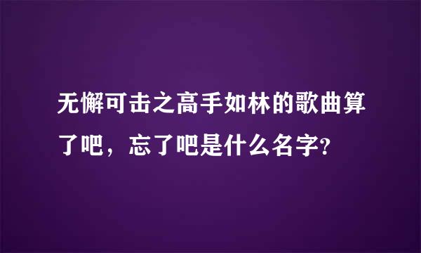 无懈可击之高手如林的歌曲算了吧，忘了吧是什么名字？