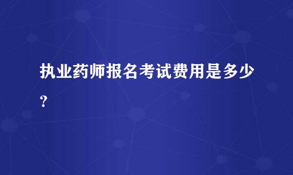 执业药师报名考试费用是多少？