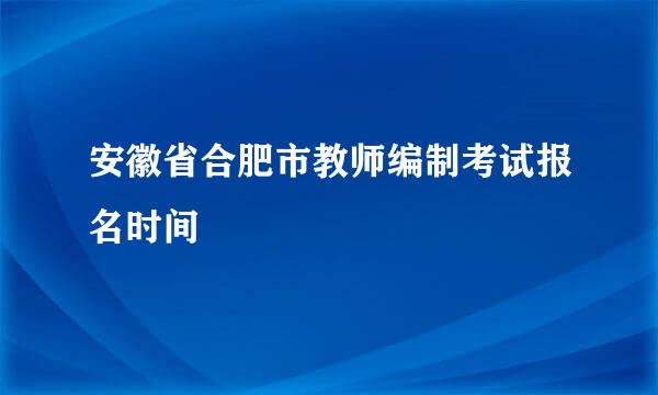 安徽省合肥市教师编制考试报名时间