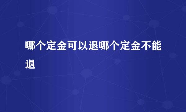 哪个定金可以退哪个定金不能退