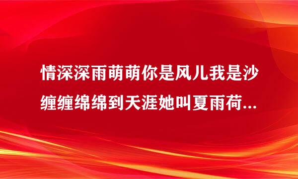 情深深雨萌萌你是风儿我是沙缠缠绵绵到天涯她叫夏雨荷…… 什么歌曲