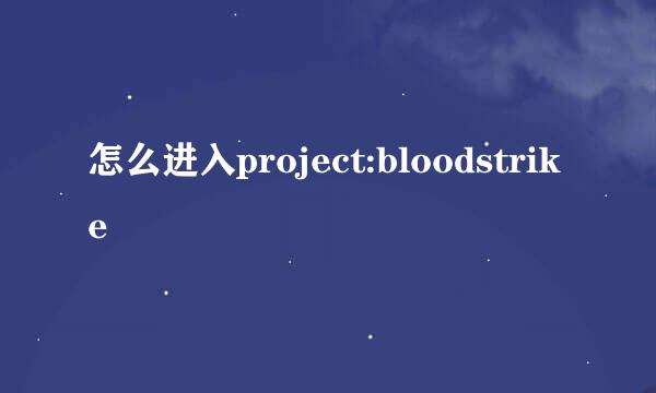 怎么进入project:bloodstrike