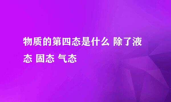 物质的第四态是什么 除了液态 固态 气态