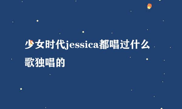 少女时代jessica都唱过什么歌独唱的