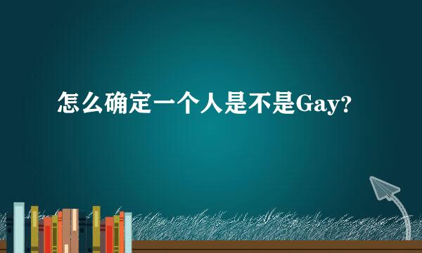 怎么确定一个人是不是Gay？