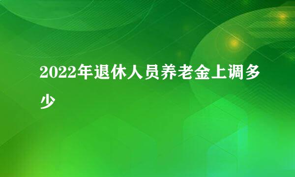 2022年退休人员养老金上调多少