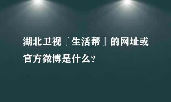 湖北卫视『生活帮』的网址或官方微博是什么？