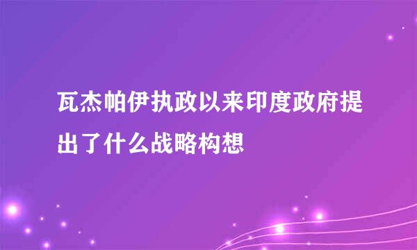 瓦杰帕伊执政以来印度政府提出了什么战略构想