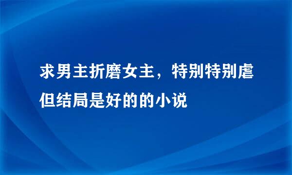 求男主折磨女主，特别特别虐但结局是好的的小说