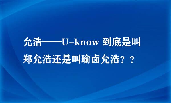 允浩——U-know 到底是叫郑允浩还是叫瑜卤允浩？？