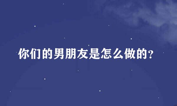 你们的男朋友是怎么做的？