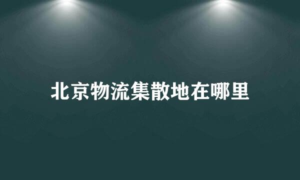 北京物流集散地在哪里