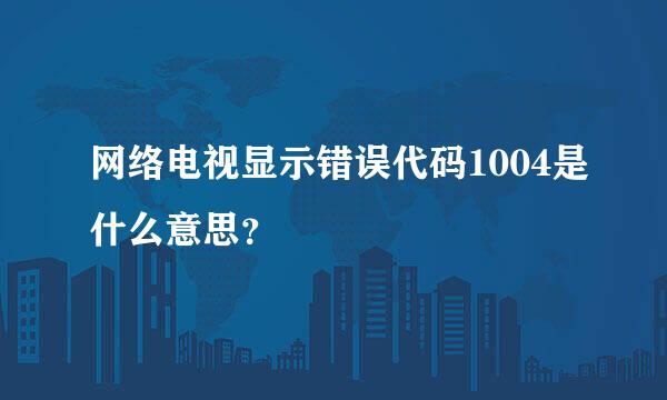 网络电视显示错误代码1004是什么意思？