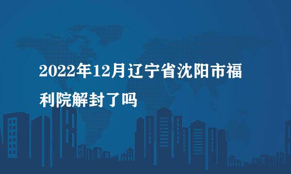 2022年12月辽宁省沈阳市福利院解封了吗