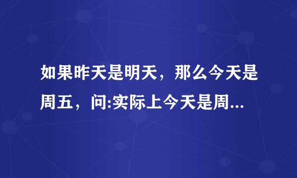 如果昨天是明天，那么今天是周五，问:实际上今天是周几？ 请给出逻辑分析